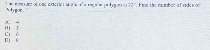 The measure of one exterior angle of a regular polygon is 72°. Find the number of sides of
Polygon.
A) 4
B) 5
C) 6
D) 8