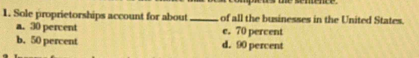 be
1. Sole proprietorships account for about_ of all the businesses in the United States.
a. 30 percent c. 70 percent
b. 50 percent d. 90 percent