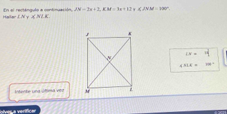 ∠ JNM=100°. 
En el rectángulo a continuación, JN=2x+2, KM=3x+12 Halla LN Y ∠ NLK.
LN=14^2
∠ NLK= 100°
nten te una úlim a v 
olves a verificar