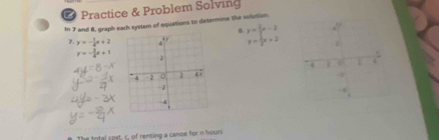 ∞ Practice & Problem Solving 
In 7 and 8, graph each system of equations to determine the solution 
B. y= 2/3 x-2
7. y=- 1/4 x+2 y= 2/3 x+2
y=- 3/4 x+1

The total cost, c, of renting a canoe for n hours