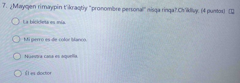 ¿Mayqen rimaypin t'ikraqtiy "pronombre personal" nisqa rinqa?.Ch'iklluy. (4 puntos)
La bicicleta es mía.
Mi perro es de color blanco.
Nuestra casa es aquella.
Él es doctor