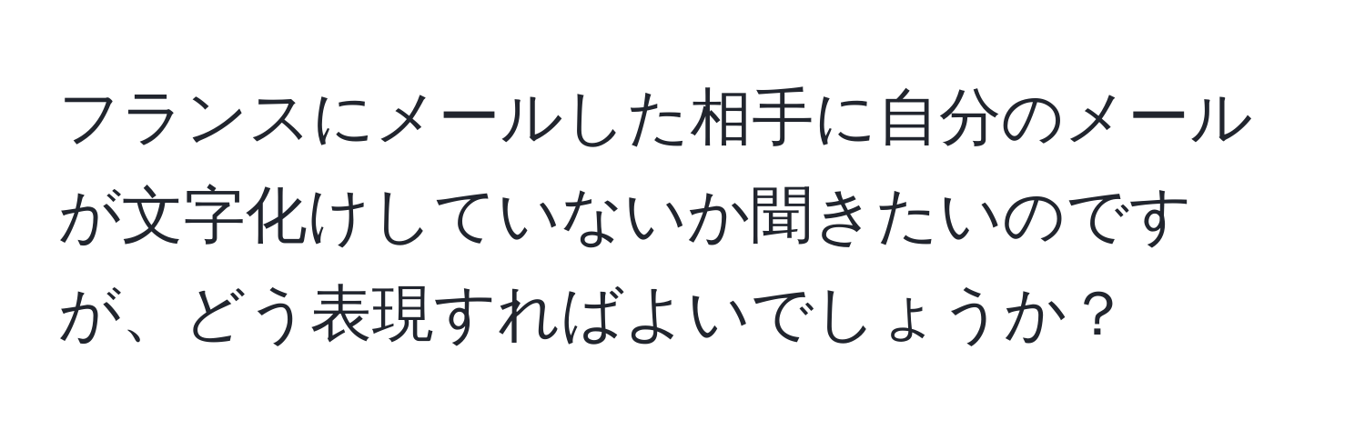 フランスにメールした相手に自分のメールが文字化けしていないか聞きたいのですが、どう表現すればよいでしょうか？