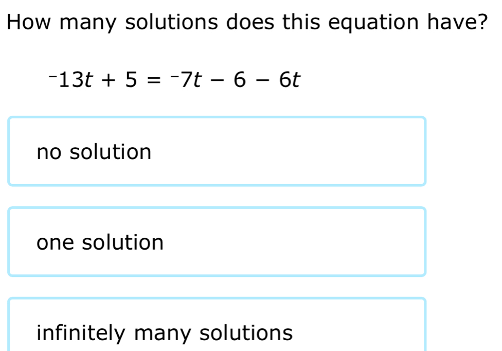 How many solutions does this equation have?
-13t+5=-7t-6-6t
no solution
one solution
infinitely many solutions