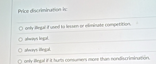 Price discrimination is:
only illegal if used to lessen or eliminate competition.
always legal.
always illegal.
only illegal if it hurts consumers more than nondiscrimination.