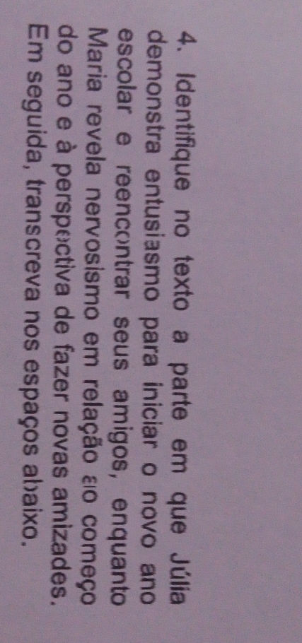 Identifique no texto a parte em que Júlia 
demonstra entusiasmo para iniciar o novo ano 
escolar e reencontrar seus amigos, enquanto 
Maria revela nervosismo em relação ao começo 
do ano e à perspectiva de fazer novas amizades. 
Em seguida, transcreva nos espaços abaixo.