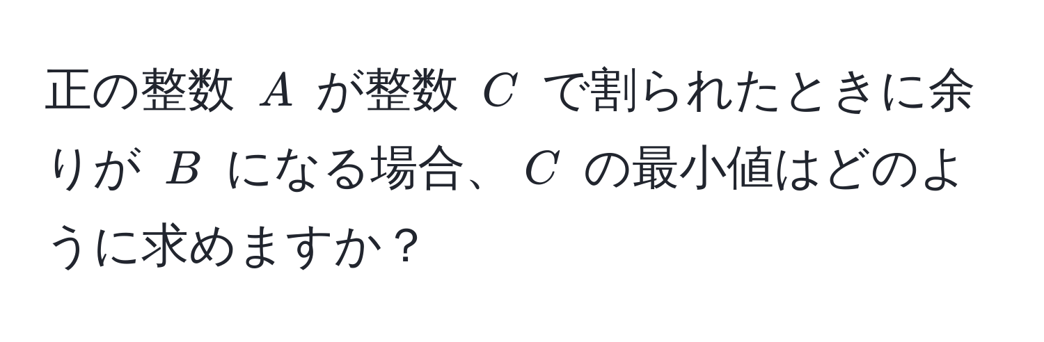 正の整数 $A$ が整数 $C$ で割られたときに余りが $B$ になる場合、$C$ の最小値はどのように求めますか？