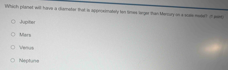 Which planet will have a diameter that is approximately ten times larger than Mercury on a scale model? (1 point)
Jupiter
Mars
Venus
Neptune