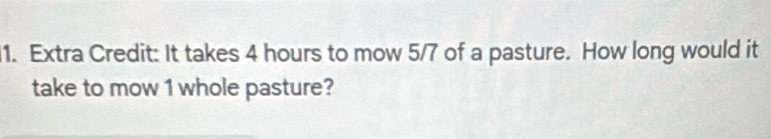 Extra Credit: It takes 4 hours to mow 5/7 of a pasture. How long would it 
take to mow 1 whole pasture?