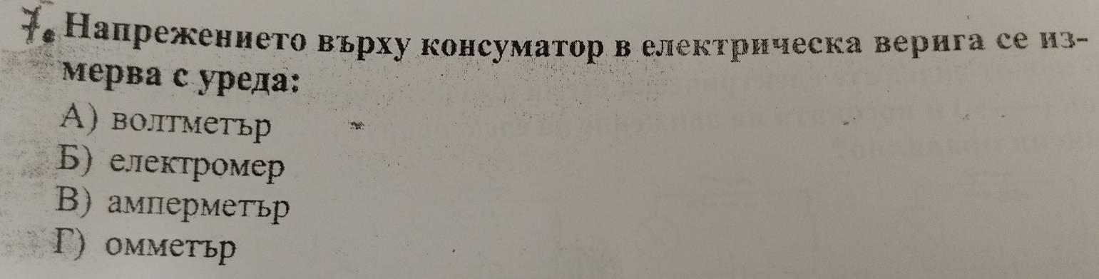 Напрежението върху консуматор велекτрическа верига се из-
Μерва с уреда:
A) волтметьр
Б) електромер
В) амперметьр
Γ) омметьр