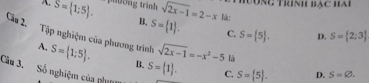 Tưổng trình bạc hai
A. S= 1;5. p iti ng trình sqrt(2x-1)=2-x là:
B. S= 1. C. S= 5. D. S= 2;3
Câu 2. Tập nghiệm của phương trình sqrt(2x-1)=-x^2-5 là
A. S= 1;5. B. S= 1. 
Câu 3. Số nghiệm của phi
C. S= 5. D. S=varnothing.