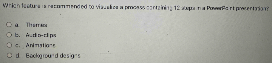 Which feature is recommended to visualize a process containing 12 steps in a PowerPoint presentation?
a. Themes
b. Audio-clips
c. Animations
d. Background designs