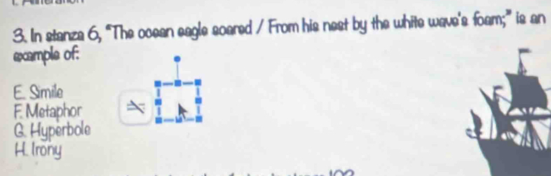 In stanza 6, "The ocean eagle soared / From his nest by the white wave's foam;^2 is an
example of:
E. Simile
F Metaphor
G. Hyperbole
H. Irony