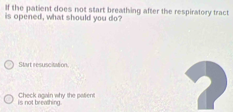 If the patient does not start breathing after the respiratory tract
is opened, what should you do?
Start resuscitation,
Check again why the patient
is not breathing.