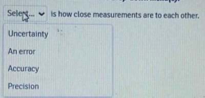 Sele is how close measurements are to each other.
Uncertainty
An error
Accuracy
Precision