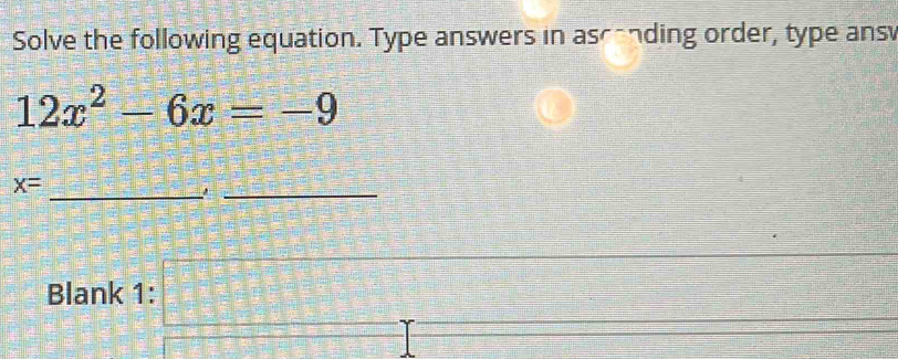 Solve the following equation. Type answers in ascanding order, type ansv
12x^2-6x=-9
_
x=
_ 
Blank 1:  c^2/a^2 - c^2/c^2-a^2 =□