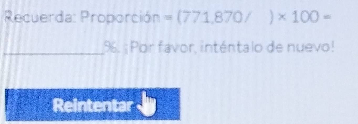 Recuerda: Proporción =(771,870/)* 100=
_ %. ¡ Por favor, inténtalo de nuevo! 
Reintentar