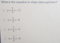 What is the equation in slope-intercept form?
y- 2/3 x-12
y= 2/3 x-6
y= 2/3 x-4
y- 2/3 x-8