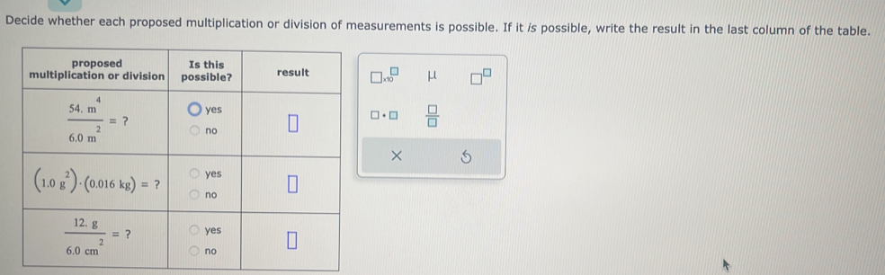 Decide whether each proposed multiplication or division of measurements is possible. If it /s possible, write the result in the last column of the table.
□ * 10^(□) μ
□ · □  □ /□  
×