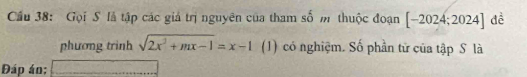 Cầu 38: Gọi S là tập các giả trị nguyên của tham số m thuộc đoạn [-2024;2024] đề 
phương trình sqrt(2x^2+mx-1)=x-1 (1) có nghiệm. Số phần tử của tập S là 
Đáp án;