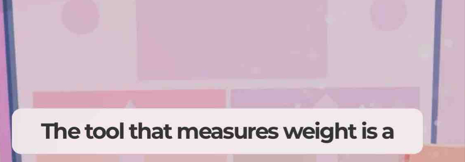 The tool that measures weight is a