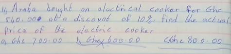 11, Ammba bought an alactrical cooker for che
540, 000 ¢6 a discount of 108, Find the actual
price of the electric cooker
a, chc 700. 00 b) chx60000 Che 800. 00