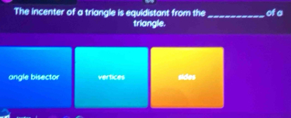 The incenter of a triangle is equidistant from the_ of o
triangle.
angle bisector vertices sides