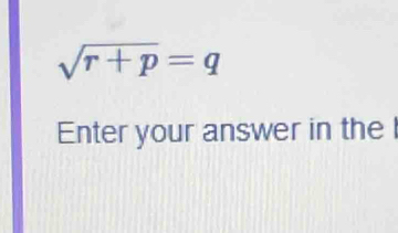 sqrt(r+p)=q
Enter your answer in the l