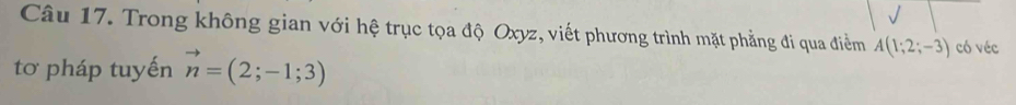 √ 
Câu 17. Trong không gian với hệ trục tọa độ Oxyz, viết phương trình mặt phẳng đi qua điểm A(1;2;-3) có véc 
tơ pháp tuyến vector n=(2;-1;3)