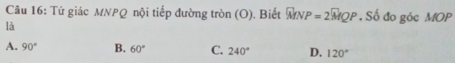 Tứ giác MNPQ nội tiếp đường tròn (O). Biết WNP=2vector MQP . Số đo góc MOP
là
A. 90° B. 60° C. 240° D. 120°