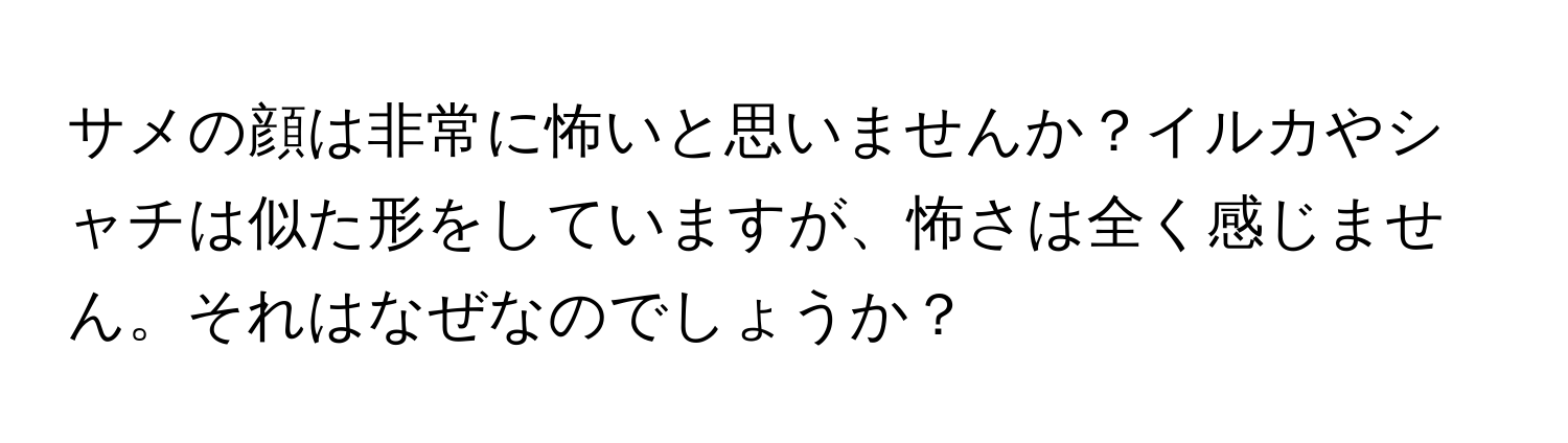 サメの顔は非常に怖いと思いませんか？イルカやシャチは似た形をしていますが、怖さは全く感じません。それはなぜなのでしょうか？