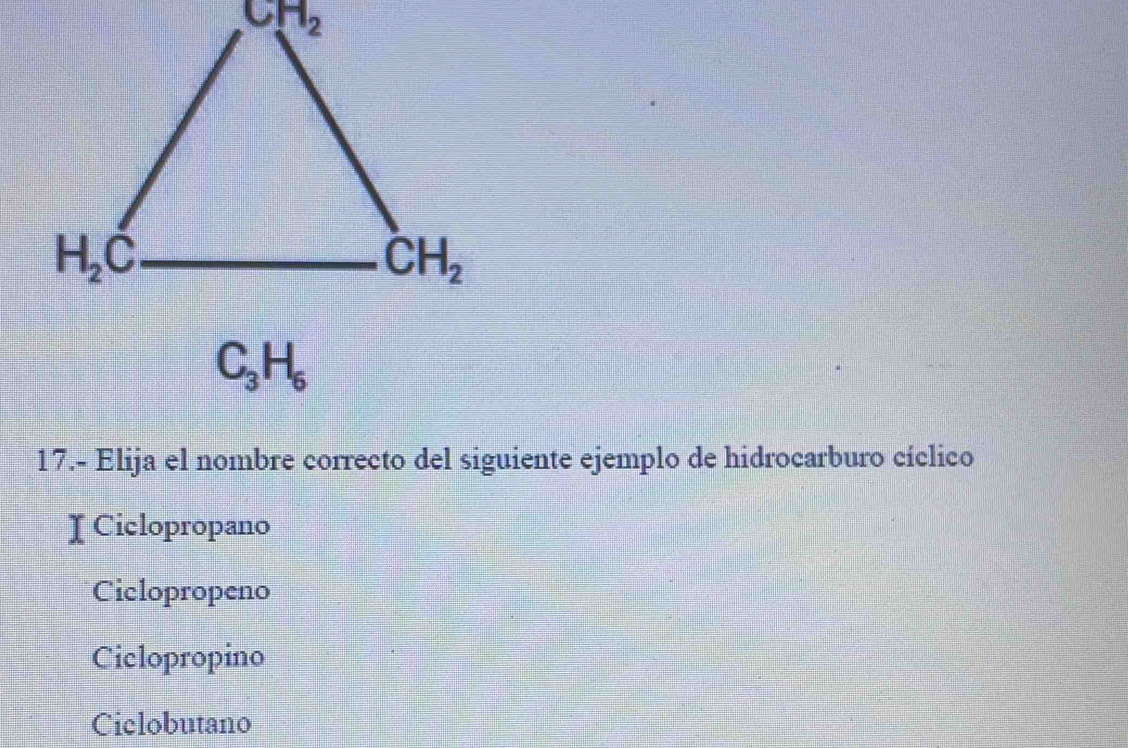 C_3H_6
17.- Elija el nombre correcto del siguiente ejemplo de hidrocarburo cíclico
I Ciclopropano
Ciclopropeno
Ciclopropino
Ciclobutano