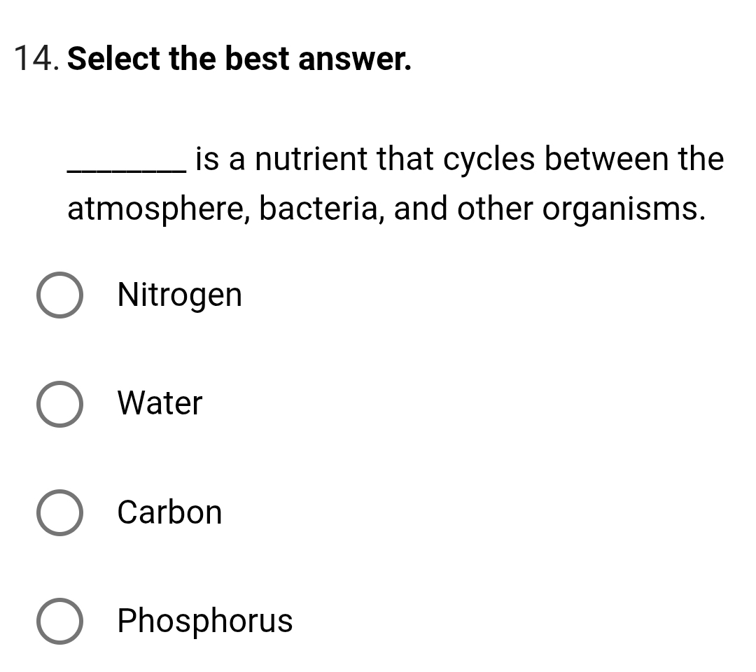 Select the best answer.
_is a nutrient that cycles between the
atmosphere, bacteria, and other organisms.
Nitrogen
Water
Carbon
Phosphorus