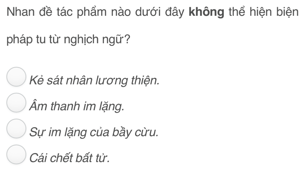 Nhan đề tác phẩm nào dưới đây không thể hiện biện
pháp tu từ nghịch ngữ?
Kẻ sát nhân lương thiện.
Âm thanh im lặng.
Sự im lặng của bầy cừu.
Cái chết bất tử.