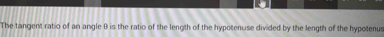 The tangent ratio of an angle θ is the ratio of the length of the hypotenuse divided by the length of the hypotenus