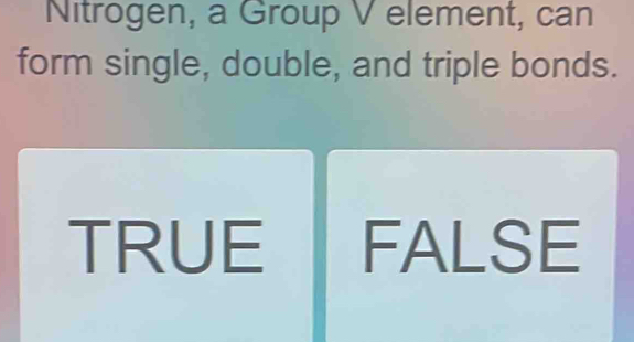 Nitrogen, a Group V element, can
form single, double, and triple bonds.
TRUE FALSE