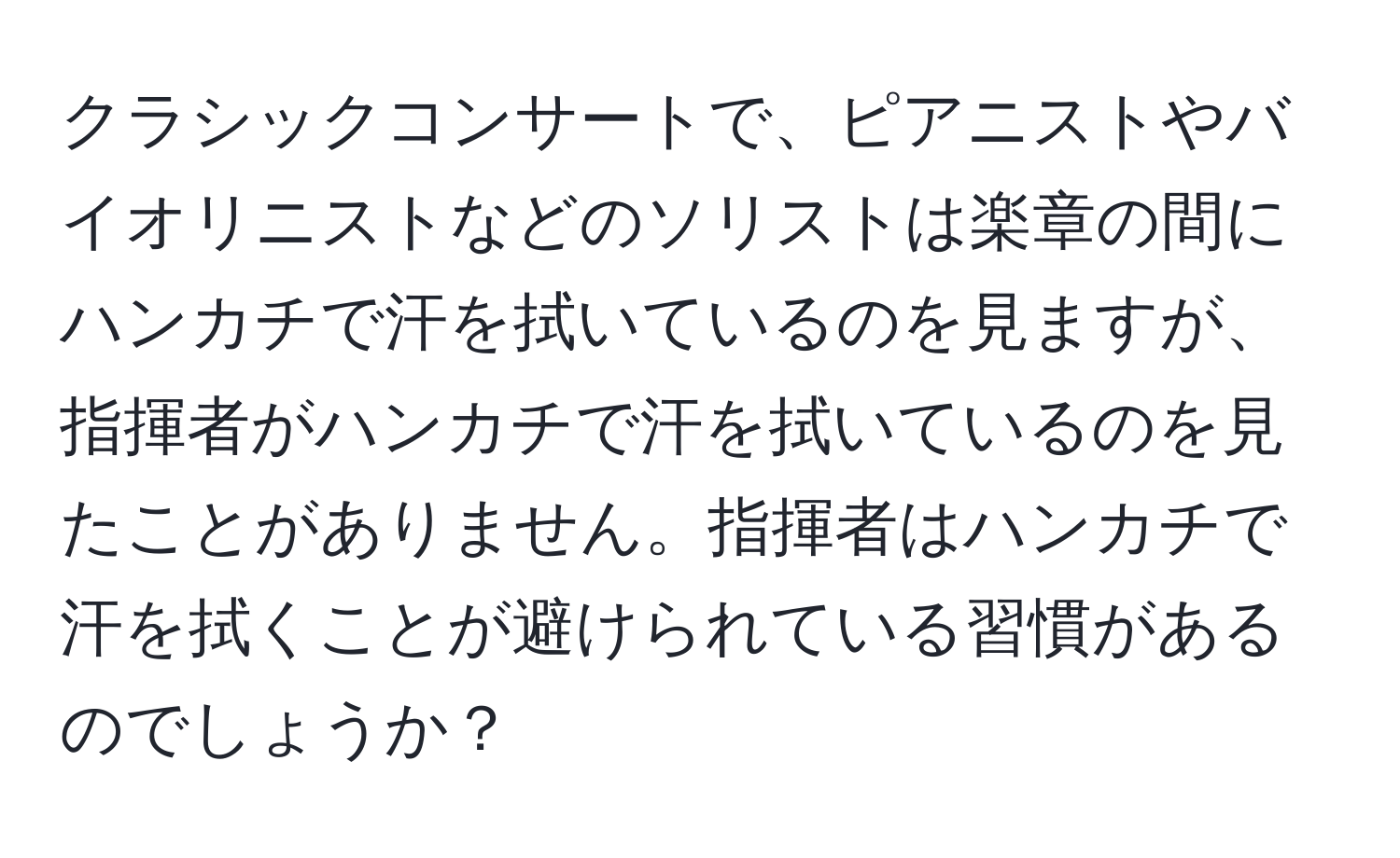 クラシックコンサートで、ピアニストやバイオリニストなどのソリストは楽章の間にハンカチで汗を拭いているのを見ますが、指揮者がハンカチで汗を拭いているのを見たことがありません。指揮者はハンカチで汗を拭くことが避けられている習慣があるのでしょうか？