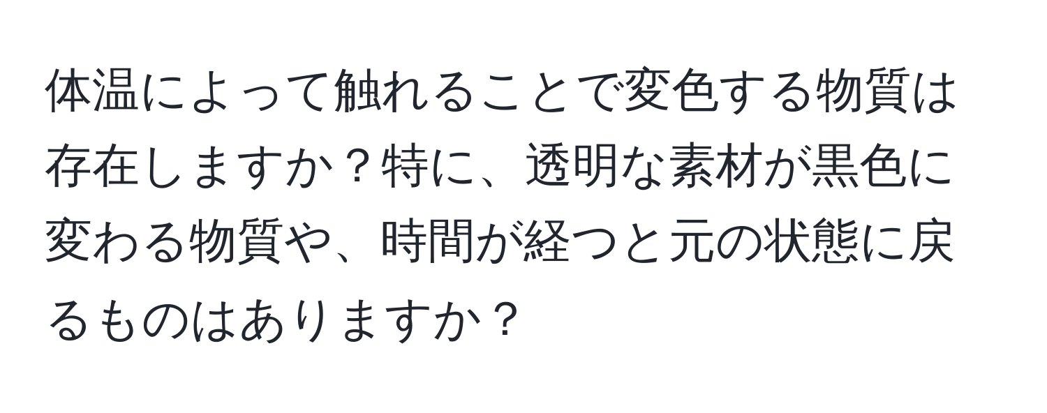 体温によって触れることで変色する物質は存在しますか？特に、透明な素材が黒色に変わる物質や、時間が経つと元の状態に戻るものはありますか？