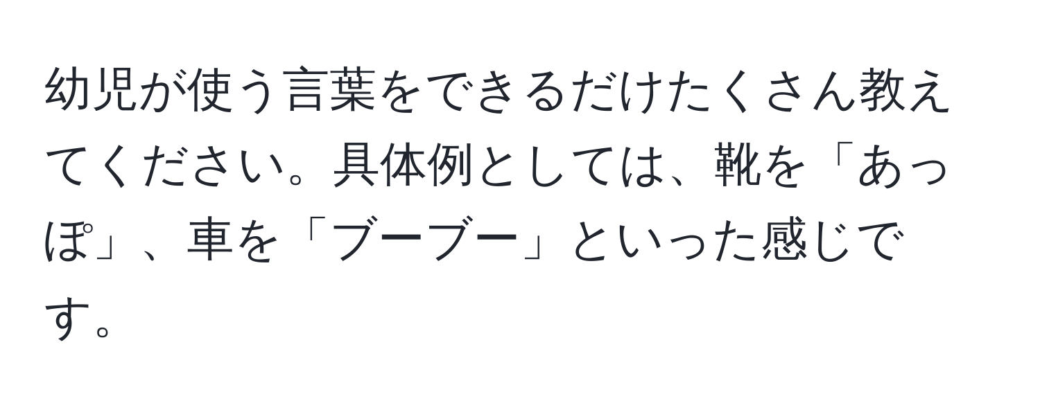 幼児が使う言葉をできるだけたくさん教えてください。具体例としては、靴を「あっぽ」、車を「ブーブー」といった感じです。