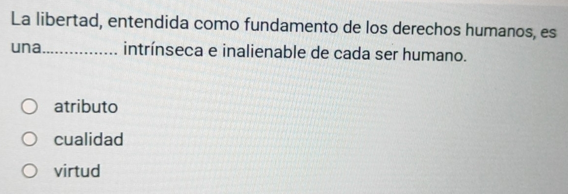 La libertad, entendida como fundamento de los derechos humanos, es
una_ intrínseca e inalienable de cada ser humano.
atributo
cualidad
virtud