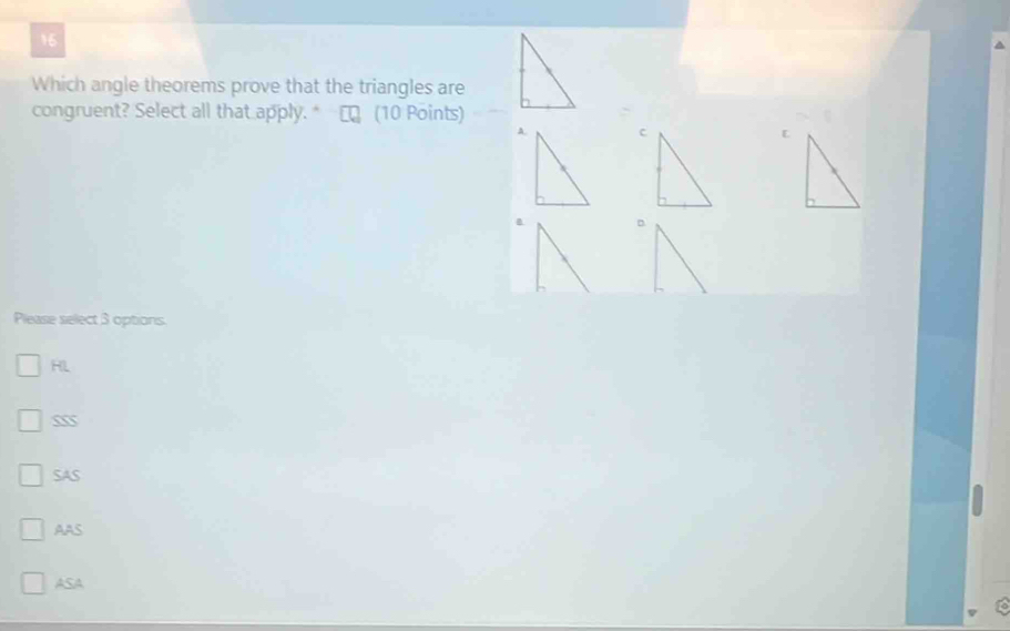 Which angle theorems prove that the triangles are
congruent? Select all that apply. " (10 Points)
A.[
Please select 3 options.
HL
SAS
AAS
ASA