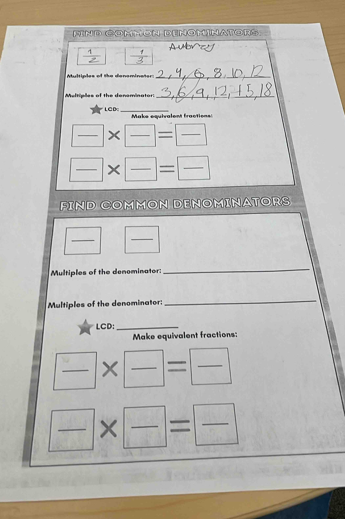 FIND Common DenomínatorS 
Multiples of the denominator:_ 
Multiples of the denominator:_ 
LCD:_ 
Make equivalent fractions: 
__× 
_ 
_×_ 
I 
_ 
FIND COMMON DENOMINATORS 
_ 
_ 
Multiples of the denominator: 
_ 
Multiples of the denominator: 
_ 
LCD:_ 
Make equivalent fractions: 
_ 
_ =|frac  _ 
| 
_ 
_ 
_