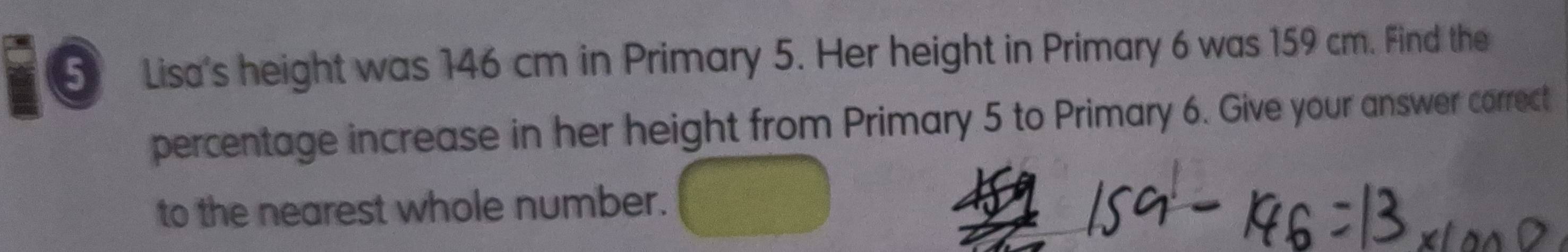 Lisa's height was 146 cm in Primary 5. Her height in Primary 6 was 159 cm. Find the 
percentage increase in her height from Primary 5 to Primary 6. Give your answer correct 
to the nearest whole number.