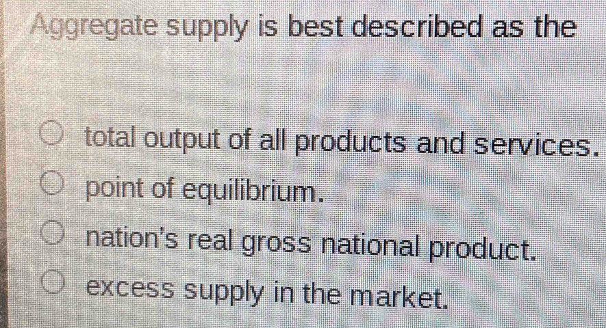 Aggregate supply is best described as the
total output of all products and services.
point of equilibrium.
nations real gross national product.
excess supply in the market.