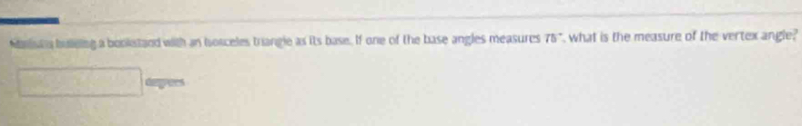 Mnista bulleing a bookstand with an Ionceles triangle as its base. If one of the base angles measures 75", what is the measure of the vertex angle? 
dapees