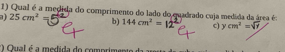 Qual é a medida do comprimento do lado do quadrado cuja medida da área é:
a) 25cm^2=
b) 144cm^2= c) ycm^2=sqrt(y)
2 Oual é a medida do compriment