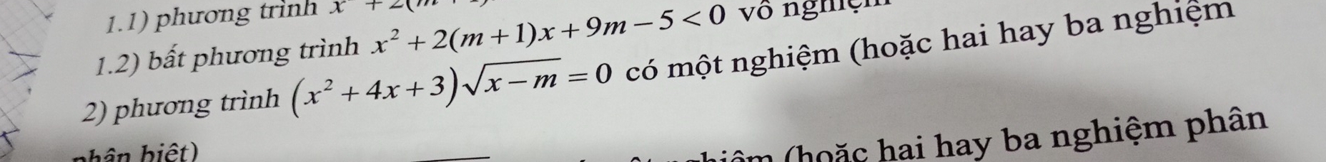 1.1) phương trình x+2(m
1.2) bất phương trình x^2+2(m+1)x+9m-5<0</tex> võ nghệm
2) phương trình (x^2+4x+3)sqrt(x-m)=0 có một nghiệm (hoặc hai hay ba nghiệm
phân hiệt)
((âm (hoặc hai hay ba nghiệm phân