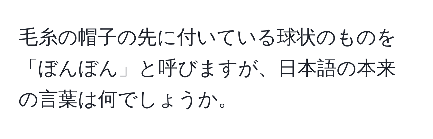 毛糸の帽子の先に付いている球状のものを「ぼんぼん」と呼びますが、日本語の本来の言葉は何でしょうか。