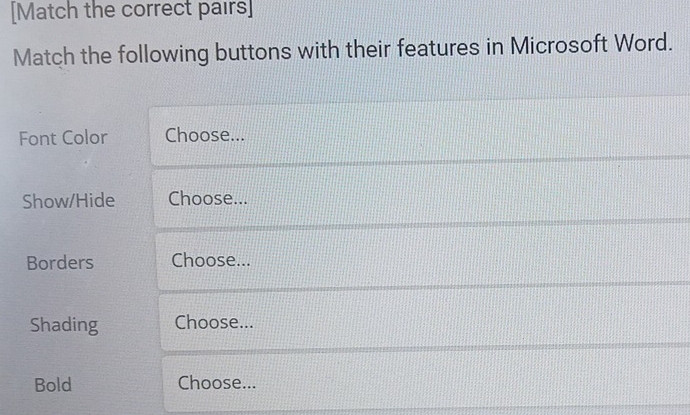 [Match the correct pairs] 
Match the following buttons with their features in Microsoft Word. 
Font Color Choose... 
Show/Hide Choose... 
Borders Choose... 
Shading Choose... 
Bold Choose...