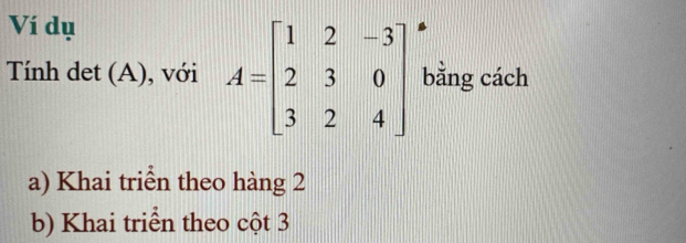 Ví dụ
Tính det (A), với A=beginbmatrix 1&2&-3 2&3&0 3&2&4endbmatrix bằng cách
a) Khai triển theo hàng 2
b) Khai triển theo cột 3