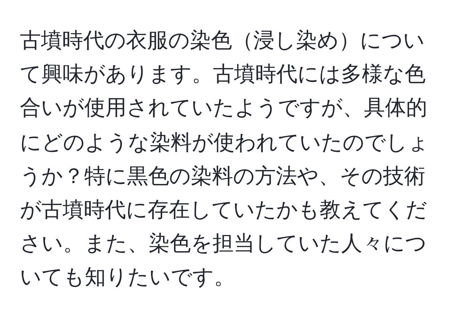 古墳時代の衣服の染色浸し染めについて興味があります。古墳時代には多様な色合いが使用されていたようですが、具体的にどのような染料が使われていたのでしょうか？特に黒色の染料の方法や、その技術が古墳時代に存在していたかも教えてください。また、染色を担当していた人々についても知りたいです。